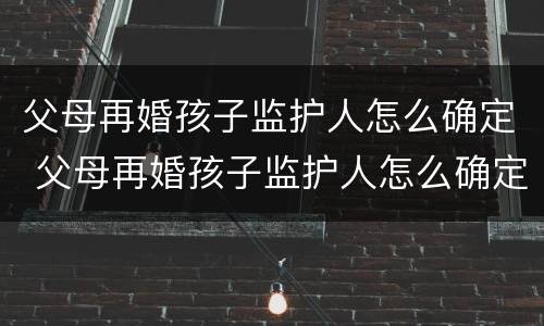 父母再婚孩子监护人怎么确定 父母再婚孩子监护人怎么确定关系