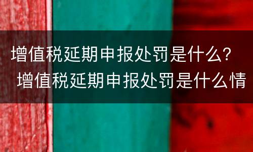 增值税延期申报处罚是什么？ 增值税延期申报处罚是什么情况