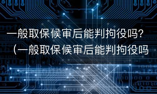 一般取保候审后能判拘役吗？（一般取保候审后能判拘役吗多久）