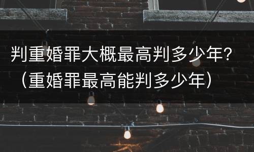 判重婚罪大概最高判多少年？（重婚罪最高能判多少年）
