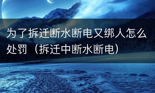 为了拆迁断水断电又绑人怎么处罚（拆迁中断水断电）