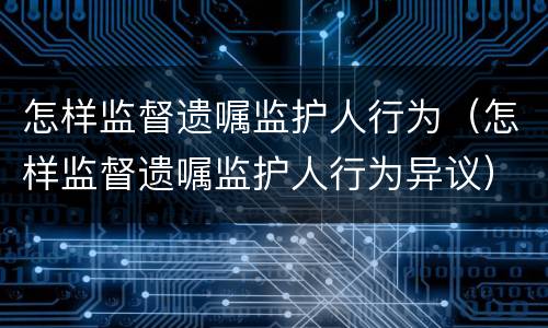怎样监督遗嘱监护人行为（怎样监督遗嘱监护人行为异议）