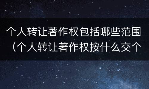 个人转让著作权包括哪些范围（个人转让著作权按什么交个税）
