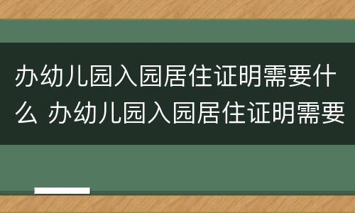 办幼儿园入园居住证明需要什么 办幼儿园入园居住证明需要什么手续