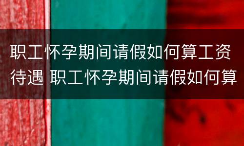 职工怀孕期间请假如何算工资待遇 职工怀孕期间请假如何算工资待遇呢
