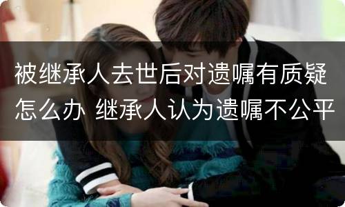 被继承人去世后对遗嘱有质疑怎么办 继承人认为遗嘱不公平怎么办