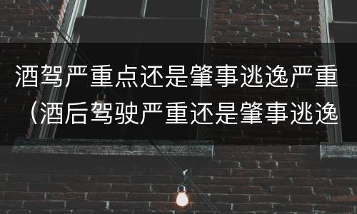 酒驾严重点还是肇事逃逸严重（酒后驾驶严重还是肇事逃逸严重）
