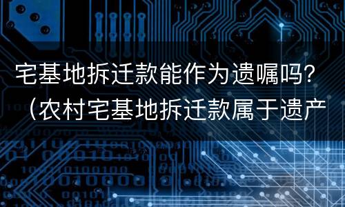 宅基地拆迁款能作为遗嘱吗？（农村宅基地拆迁款属于遗产吗）