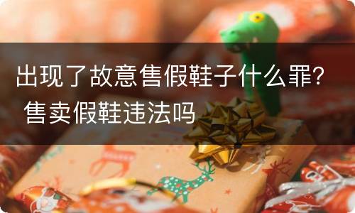出现了故意售假鞋子什么罪？ 售卖假鞋违法吗