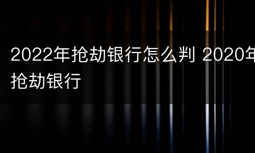 2022年抢劫银行怎么判 2020年抢劫银行