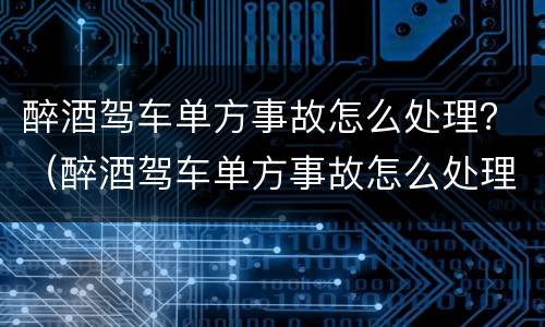 醉酒驾车单方事故怎么处理？（醉酒驾车单方事故怎么处理好）