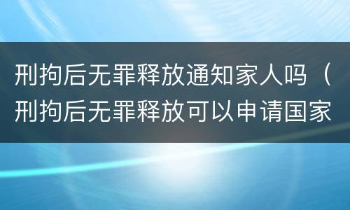 刑拘后无罪释放通知家人吗（刑拘后无罪释放可以申请国家赔偿吗）