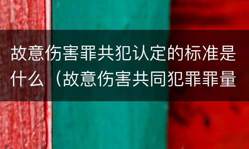 故意伤害罪共犯认定的标准是什么（故意伤害共同犯罪罪量刑标准）
