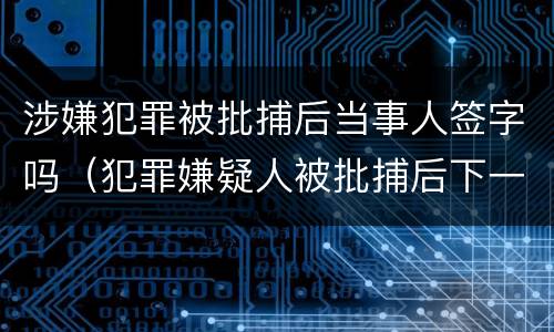 涉嫌犯罪被批捕后当事人签字吗（犯罪嫌疑人被批捕后下一步怎么办）