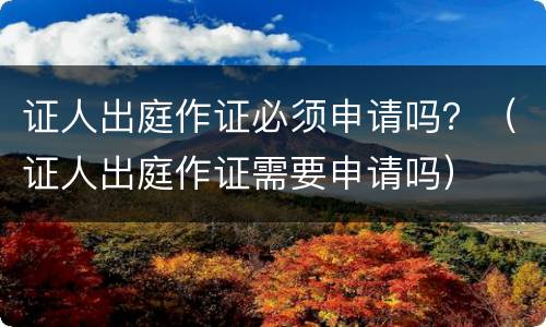 证人出庭作证必须申请吗？（证人出庭作证需要申请吗）