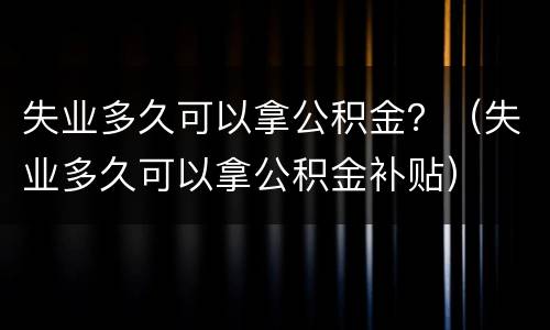 失业多久可以拿公积金？（失业多久可以拿公积金补贴）
