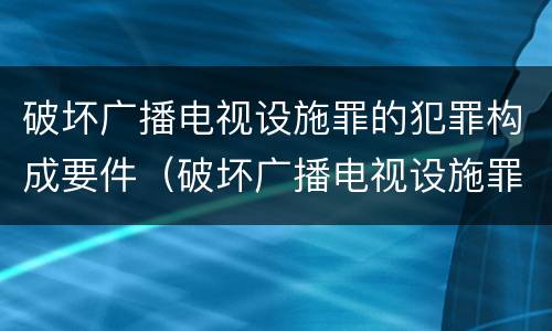 破坏广播电视设施罪的犯罪构成要件（破坏广播电视设施罪的犯罪构成要件是什么）