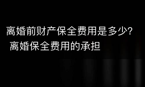 离婚前财产保全费用是多少？ 离婚保全费用的承担