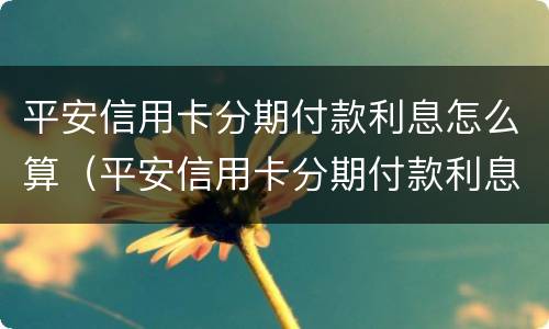 平安信用卡分期付款利息怎么算（平安信用卡分期付款利息怎么算的）