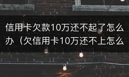 信用卡欠款10万还不起了怎么办（欠信用卡10万还不上怎么办）