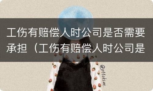 工伤有赔偿人时公司是否需要承担（工伤有赔偿人时公司是否需要承担法律责任）