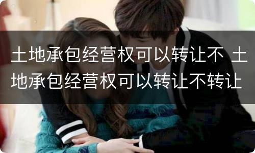 土地承包经营权可以转让不 土地承包经营权可以转让不转让吗