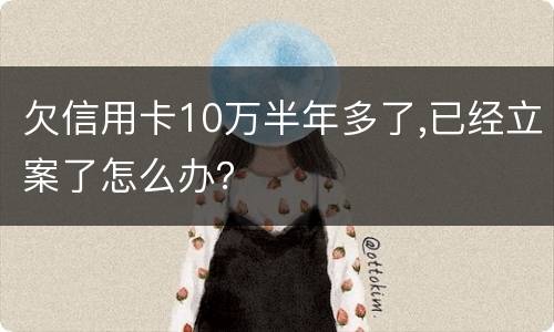 欠信用卡10万半年多了,已经立案了怎么办？