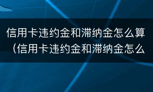信用卡违约金和滞纳金怎么算（信用卡违约金和滞纳金怎么算出来的）