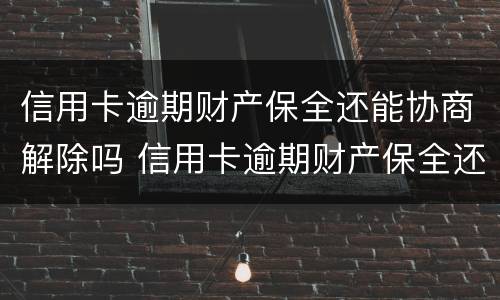 信用卡逾期财产保全还能协商解除吗 信用卡逾期财产保全还能协商解除吗怎么办