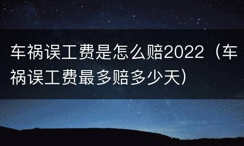 车祸误工费是怎么赔2022（车祸误工费最多赔多少天）