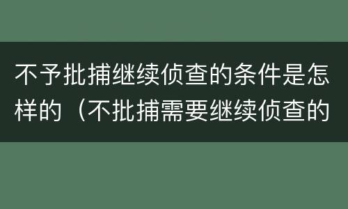 不予批捕继续侦查的条件是怎样的（不批捕需要继续侦查的）