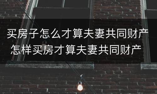 买房子怎么才算夫妻共同财产 怎样买房才算夫妻共同财产