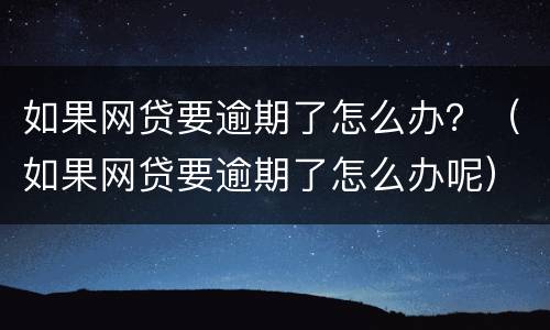 如果网贷要逾期了怎么办？（如果网贷要逾期了怎么办呢）