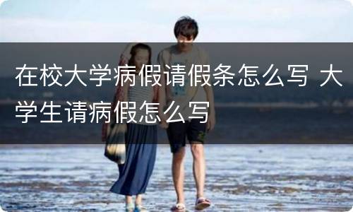 在校大学病假请假条怎么写 大学生请病假怎么写