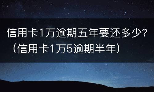 信用卡1万逾期五年要还多少？（信用卡1万5逾期半年）