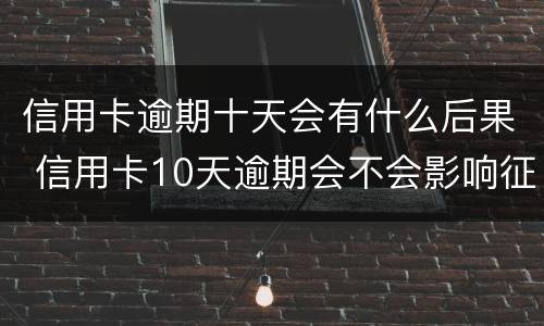 信用卡逾期十天会有什么后果 信用卡10天逾期会不会影响征信