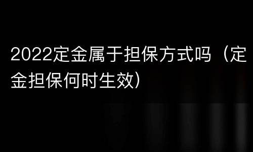 2022定金属于担保方式吗（定金担保何时生效）