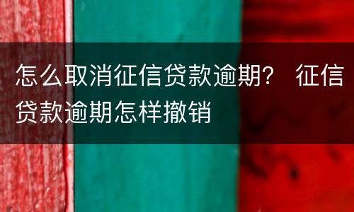 怎么取消征信贷款逾期？ 征信贷款逾期怎样撤销