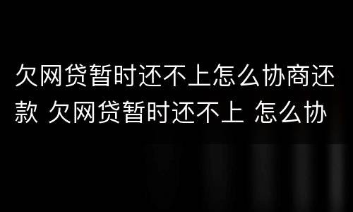 欠网贷暂时还不上怎么协商还款 欠网贷暂时还不上 怎么协商