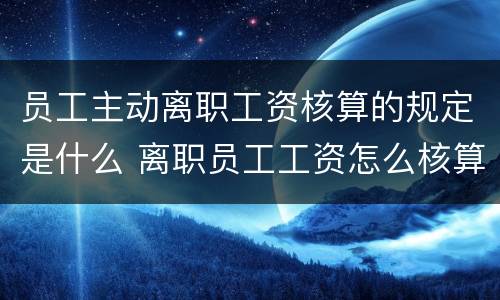 员工主动离职工资核算的规定是什么 离职员工工资怎么核算