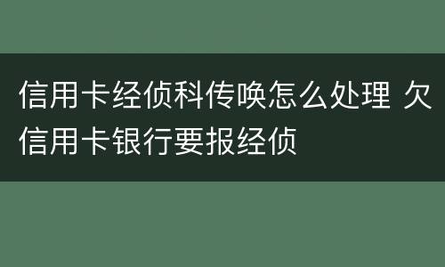 信用卡经侦科传唤怎么处理 欠信用卡银行要报经侦