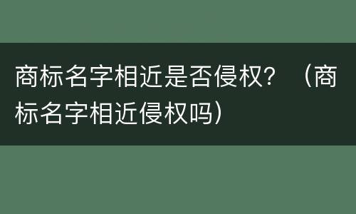 商标名字相近是否侵权？（商标名字相近侵权吗）