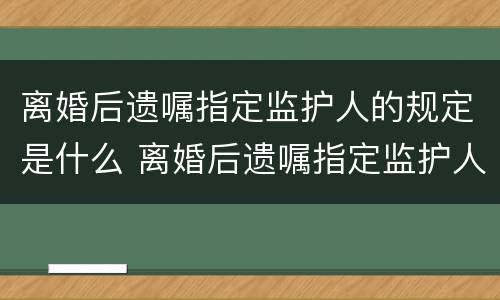 离婚后遗嘱指定监护人的规定是什么 离婚后遗嘱指定监护人的规定是什么意思