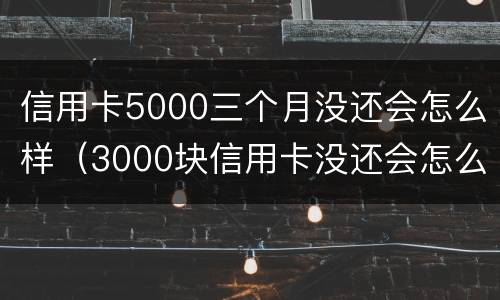 信用卡5000三个月没还会怎么样（3000块信用卡没还会怎么样）