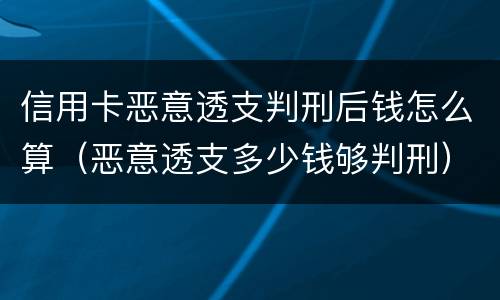 信用卡恶意透支判刑后钱怎么算（恶意透支多少钱够判刑）