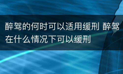 醉驾的何时可以适用缓刑 醉驾在什么情况下可以缓刑
