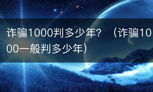 诈骗1000判多少年？（诈骗1000一般判多少年）