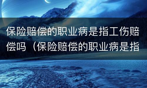 保险赔偿的职业病是指工伤赔偿吗（保险赔偿的职业病是指工伤赔偿吗）