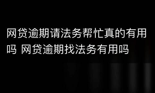 网贷逾期请法务帮忙真的有用吗 网贷逾期找法务有用吗