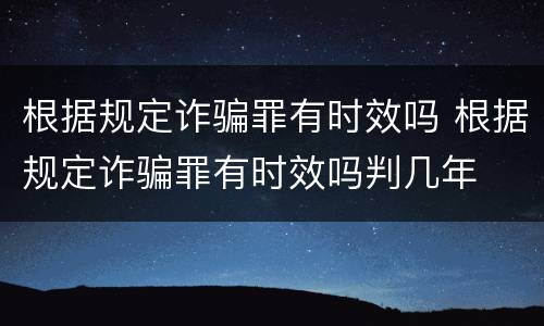 根据规定诈骗罪有时效吗 根据规定诈骗罪有时效吗判几年
